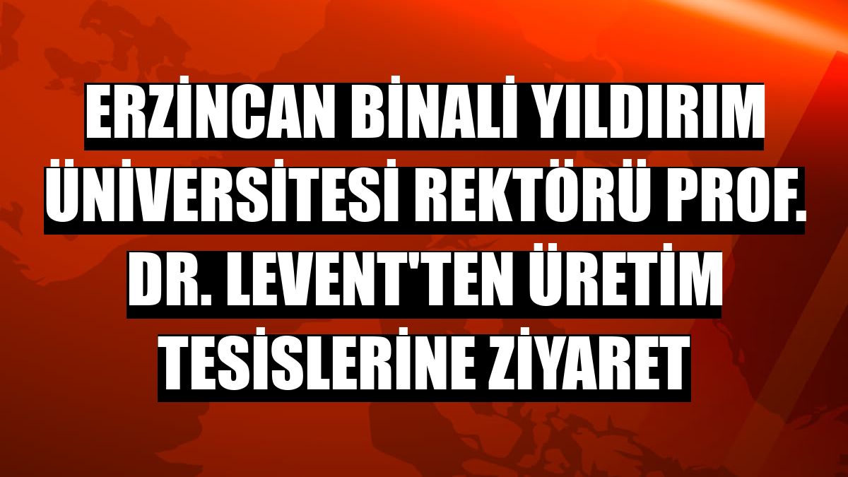 Erzincan Binali Yıldırım Üniversitesi Rektörü Prof. Dr. Levent'ten üretim tesislerine ziyaret