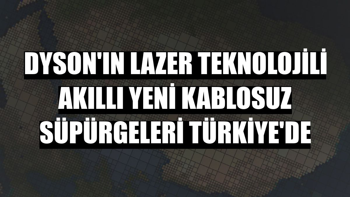Dyson'ın lazer teknolojili akıllı yeni kablosuz süpürgeleri Türkiye'de