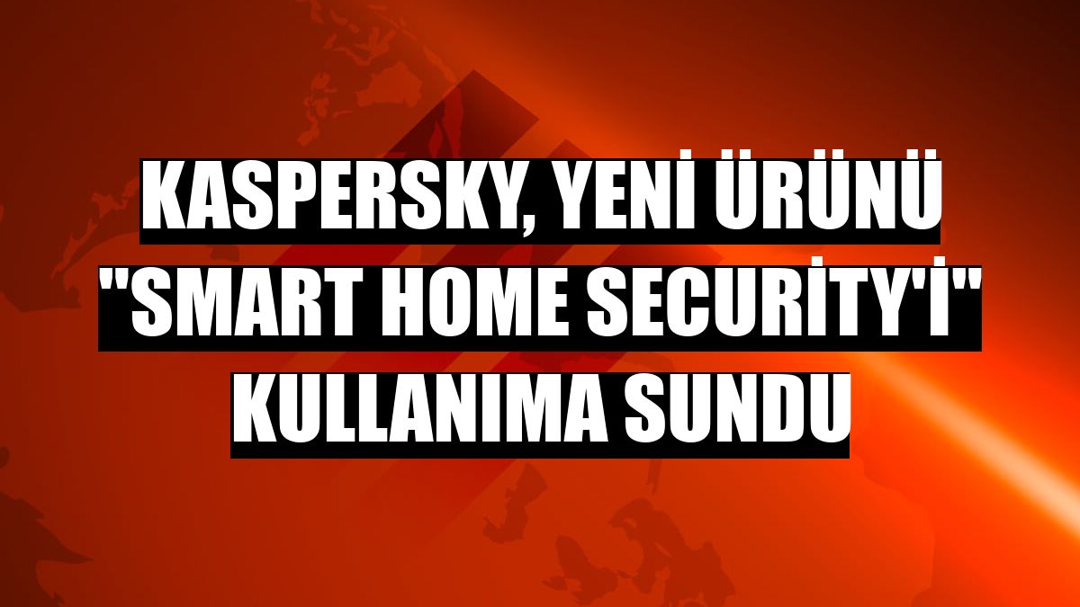 Kaspersky, yeni ürünü 'Smart Home Security'i' kullanıma sundu