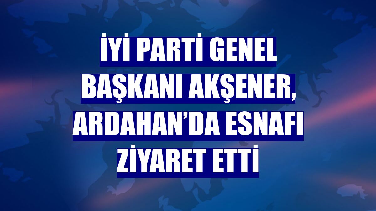 İYİ Parti Genel Başkanı Akşener, Ardahan’da esnafı ziyaret etti