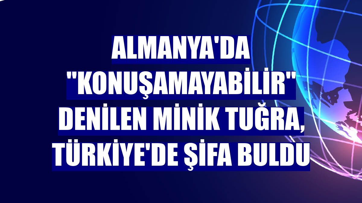Almanya'da "konuşamayabilir" denilen minik Tuğra, Türkiye'de şifa buldu