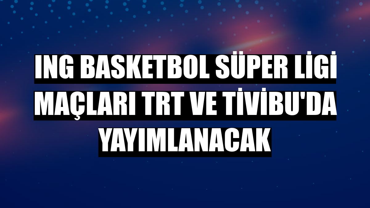 ING Basketbol Süper Ligi maçları TRT ve Tivibu'da yayımlanacak