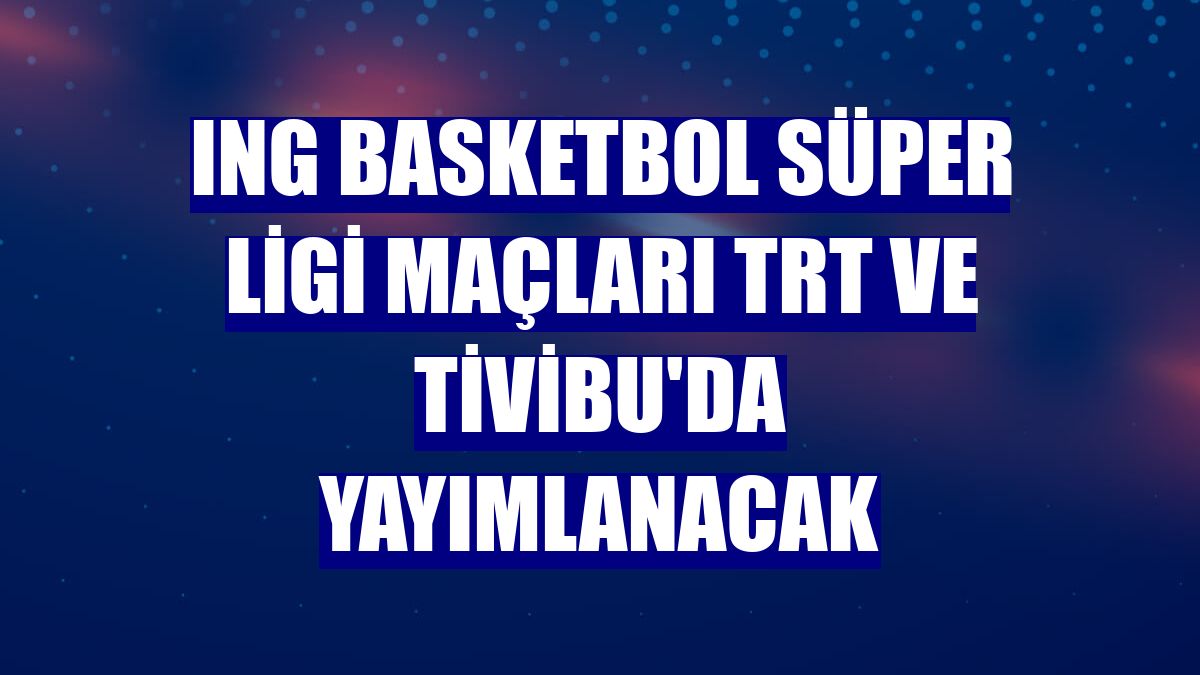 ING Basketbol Süper Ligi maçları TRT ve Tivibu'da yayımlanacak