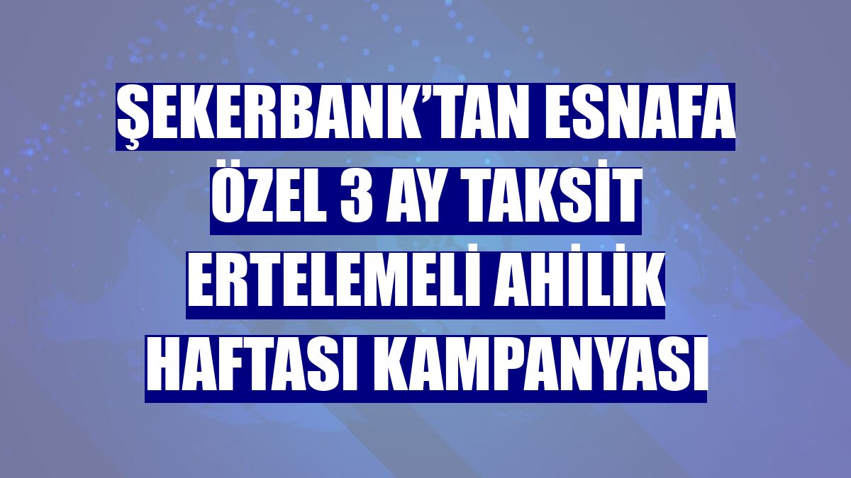 Şekerbank’tan esnafa özel 3 ay taksit ertelemeli Ahilik Haftası kampanyası
