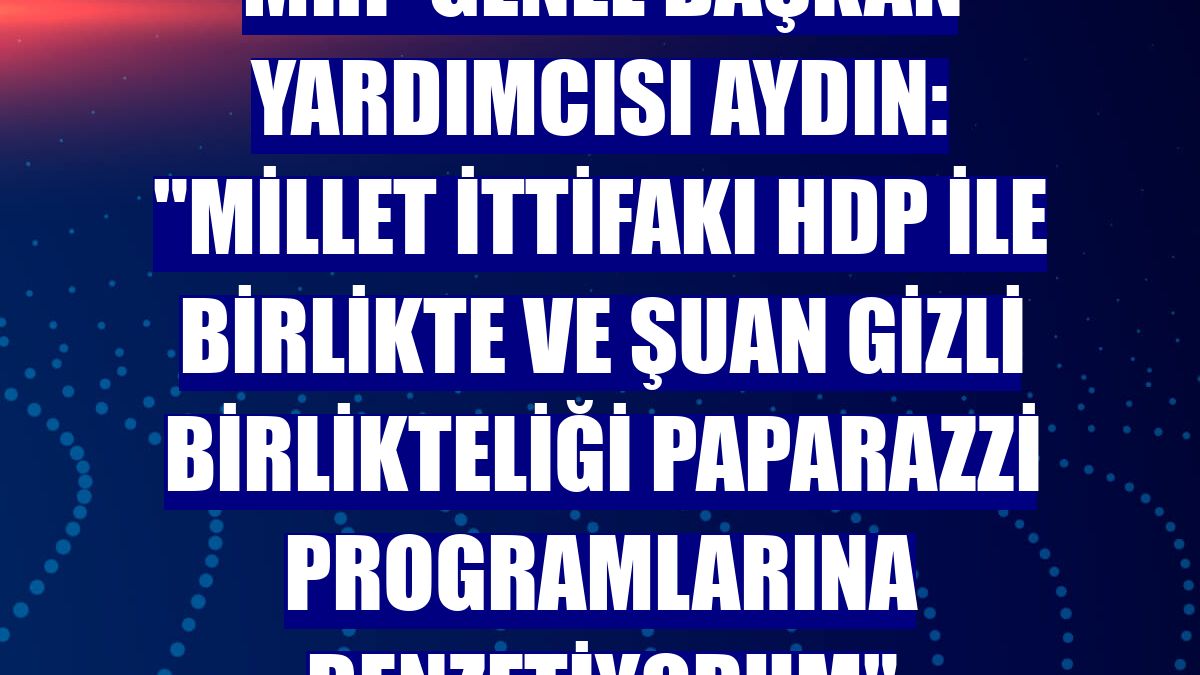 MHP Genel Başkan Yardımcısı Aydın: 'Millet İttifakı HDP ile birlikte ve şuan gizli birlikteliği paparazzi programlarına benzetiyorum'