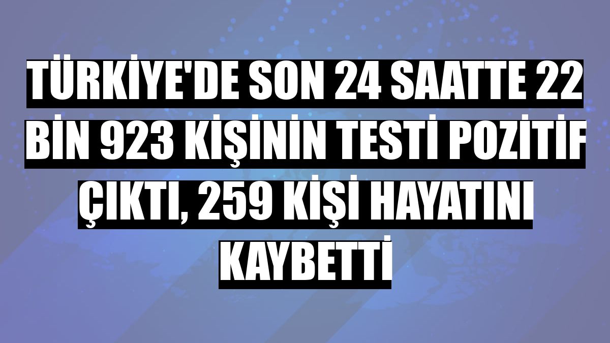 Türkiye'de son 24 saatte 22 bin 923 kişinin testi pozitif çıktı, 259 kişi hayatını kaybetti