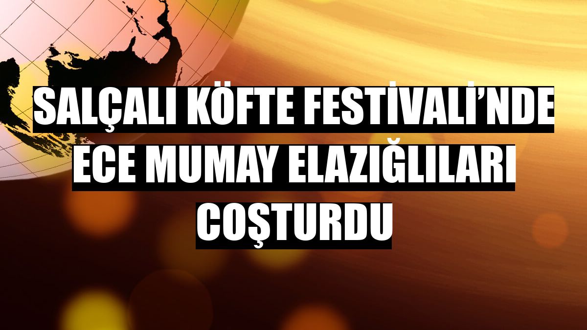 Salçalı Köfte Festivali’nde Ece Mumay Elazığlıları coşturdu