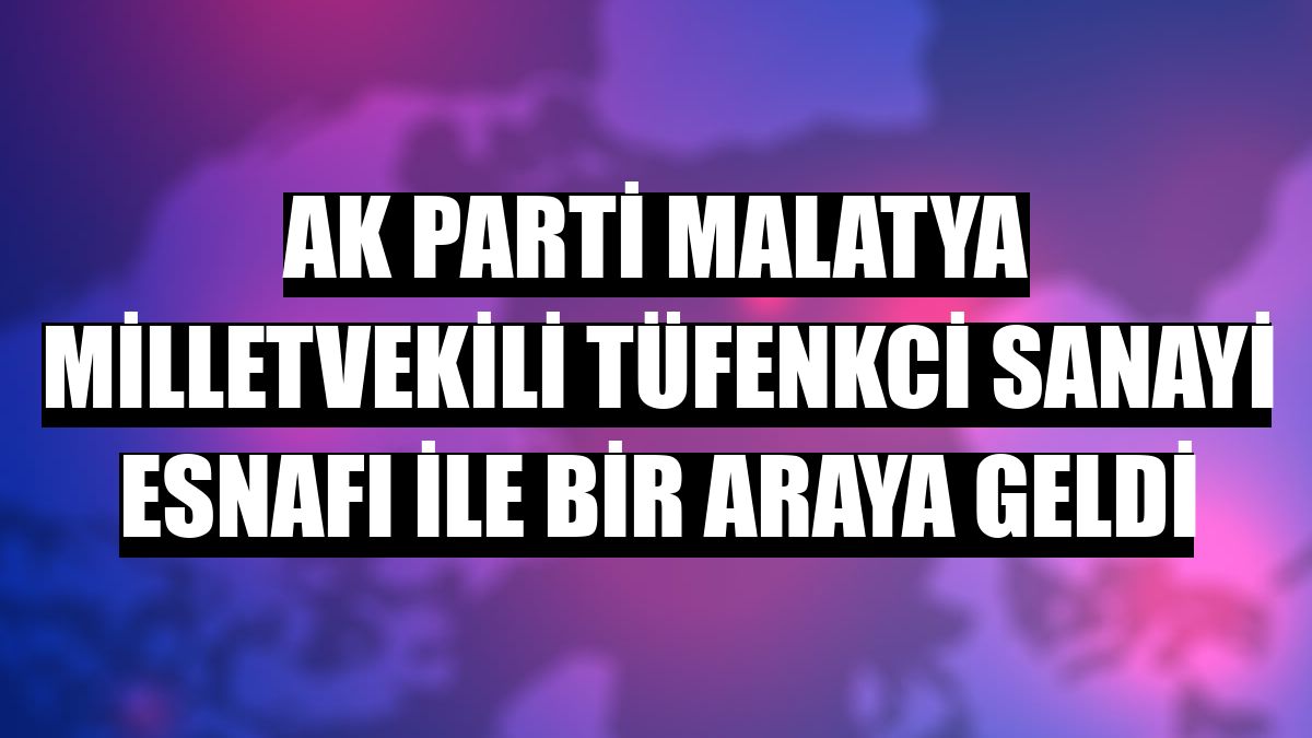 AK Parti Malatya Milletvekili Tüfenkci sanayi esnafı ile bir araya geldi