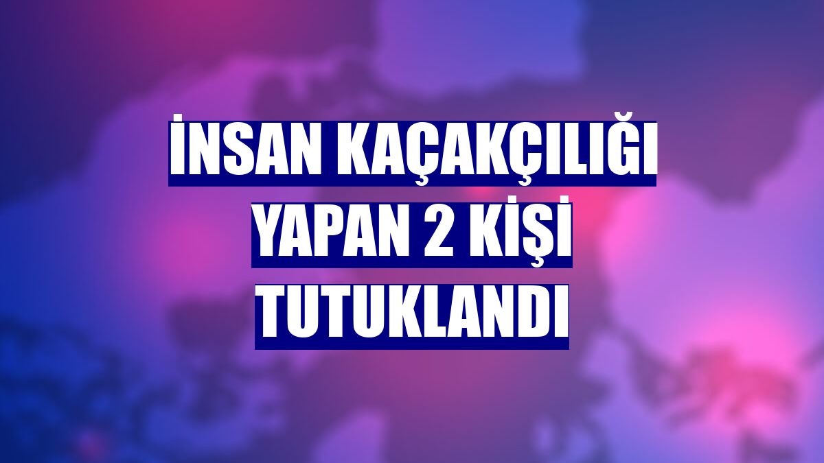 İnsan kaçakçılığı yapan 2 kişi tutuklandı