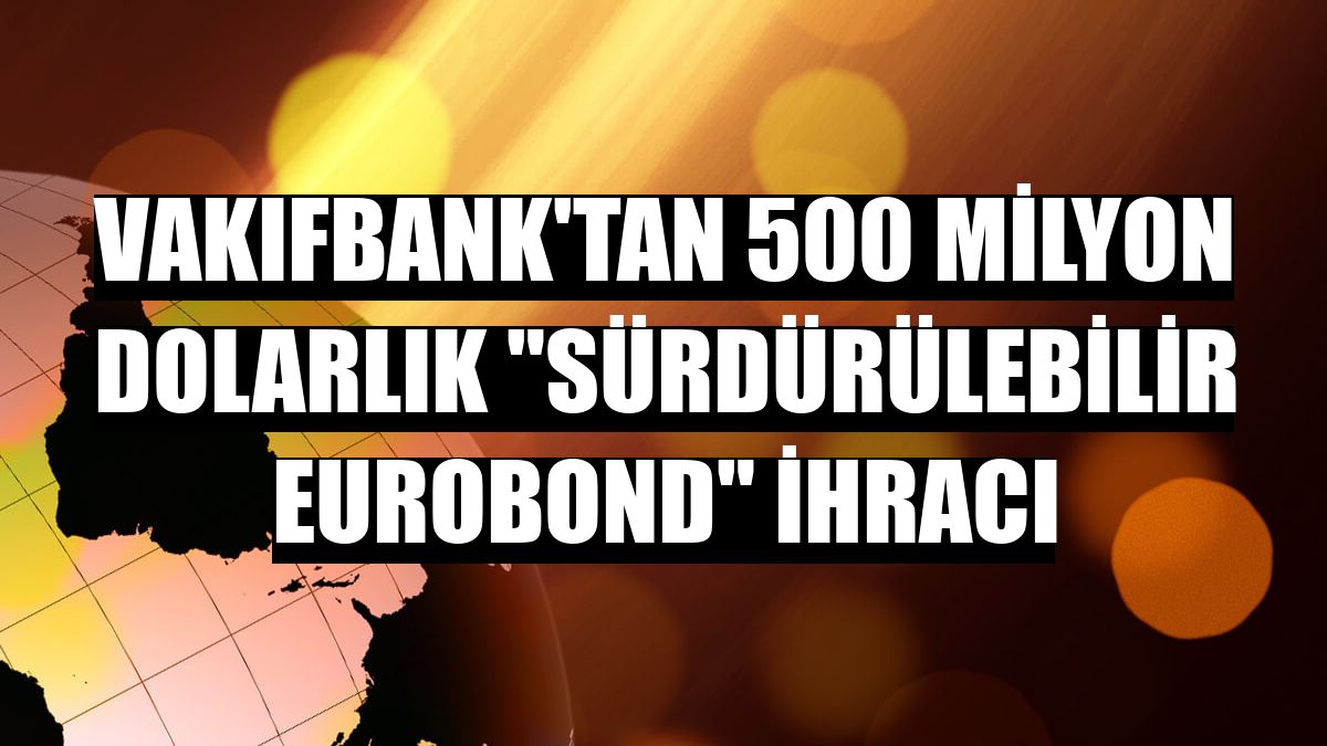 VakıfBank'tan 500 milyon dolarlık 'Sürdürülebilir Eurobond' ihracı