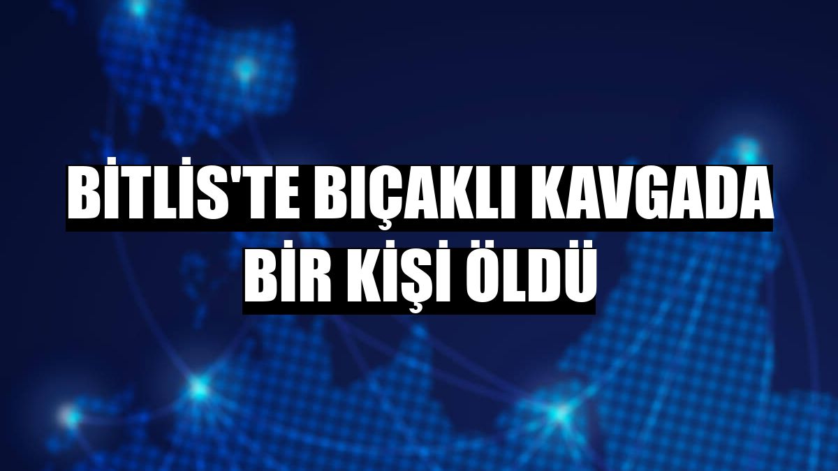 Bitlis'te bıçaklı kavgada bir kişi öldü