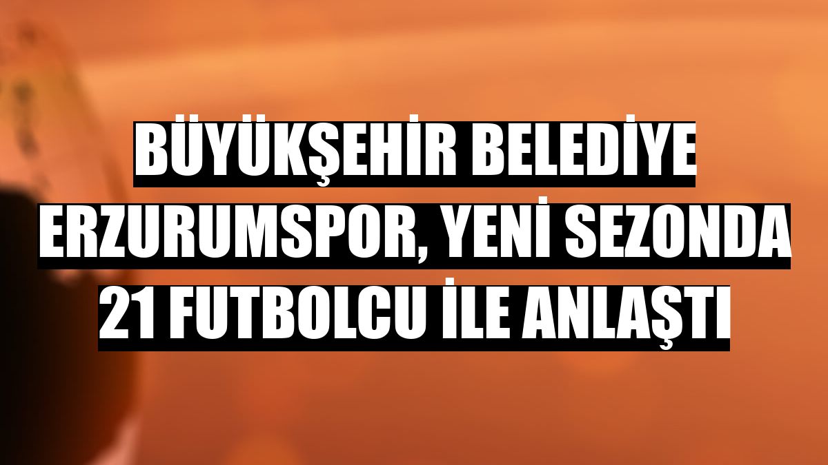 Büyükşehir Belediye Erzurumspor, yeni sezonda 21 futbolcu ile anlaştı