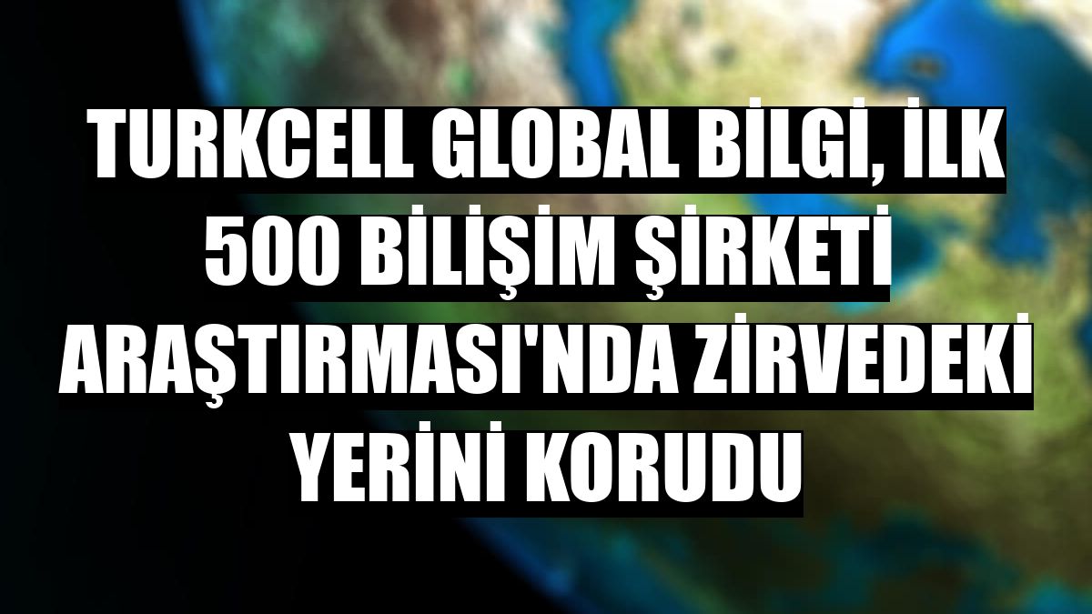Turkcell Global Bilgi, İlk 500 Bilişim Şirketi Araştırması'nda zirvedeki yerini korudu
