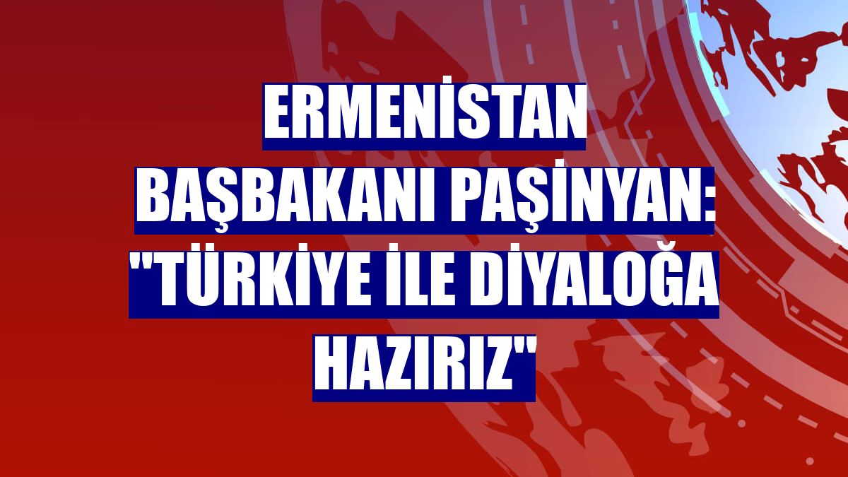 Ermenistan Başbakanı Paşinyan: 'Türkiye ile diyaloğa hazırız'