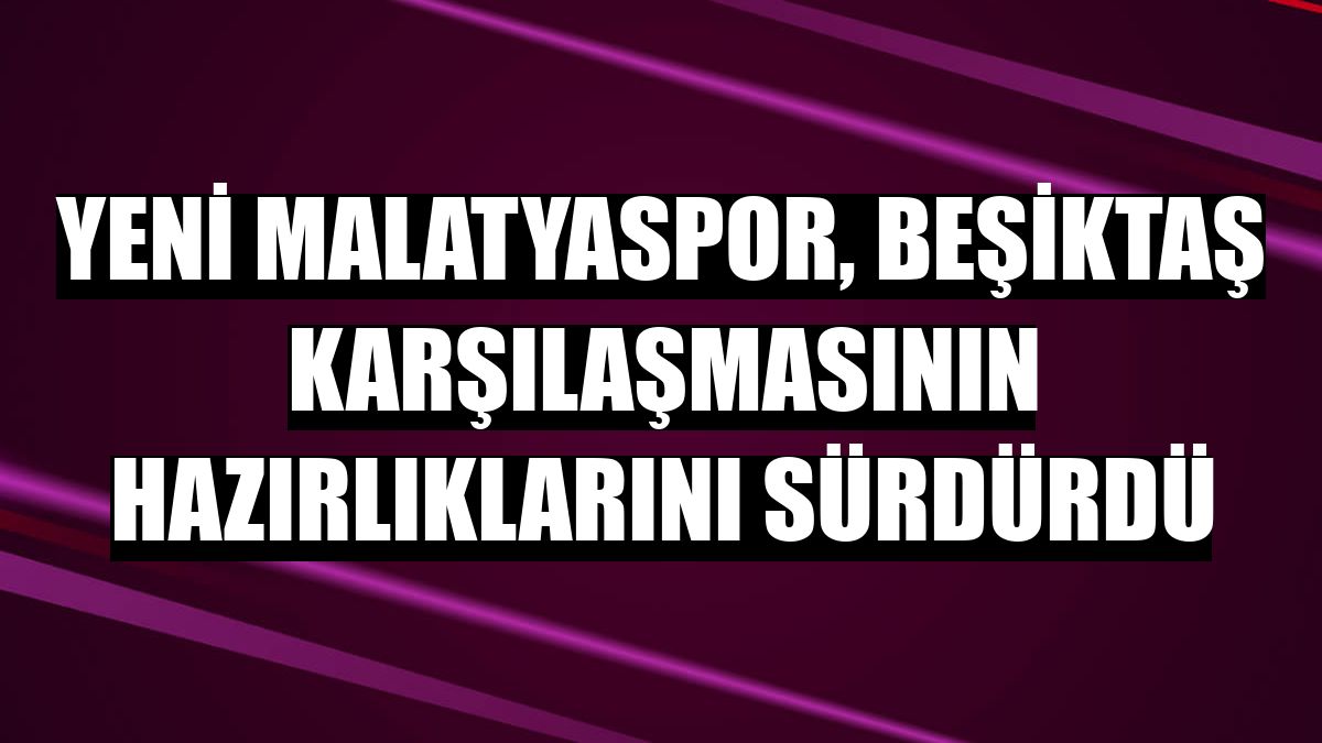 Yeni Malatyaspor, Beşiktaş karşılaşmasının hazırlıklarını sürdürdü