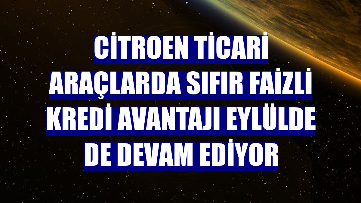 Citroen ticari araçlarda sıfır faizli kredi avantajı eylülde de devam ediyor