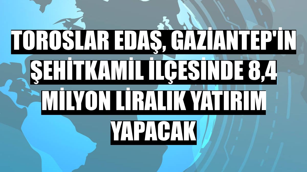 Toroslar EDAŞ, Gaziantep'in Şehitkamil ilçesinde 8,4 milyon liralık yatırım yapacak