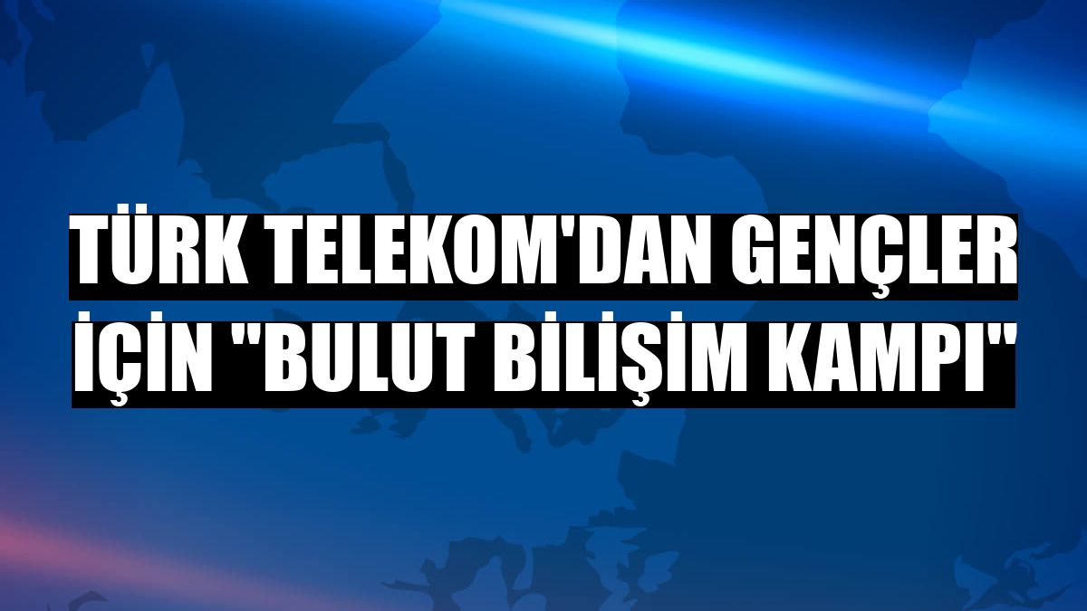 Türk Telekom'dan gençler için 'Bulut Bilişim Kampı'