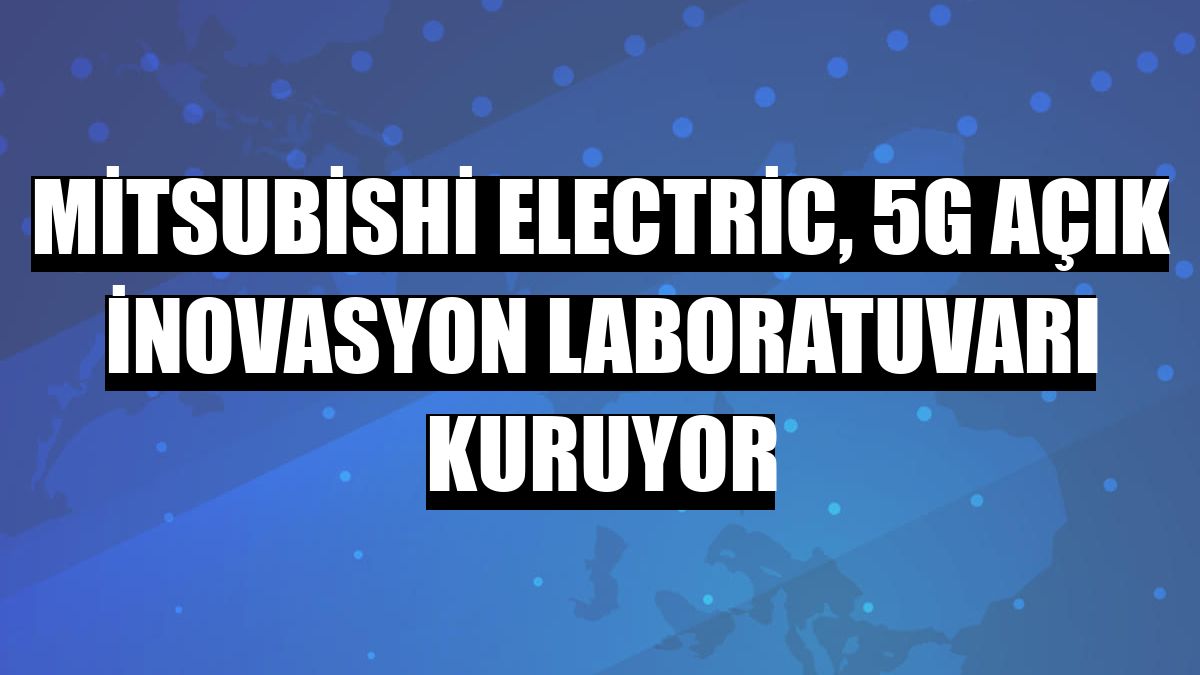 Mitsubishi Electric, 5G Açık İnovasyon Laboratuvarı kuruyor