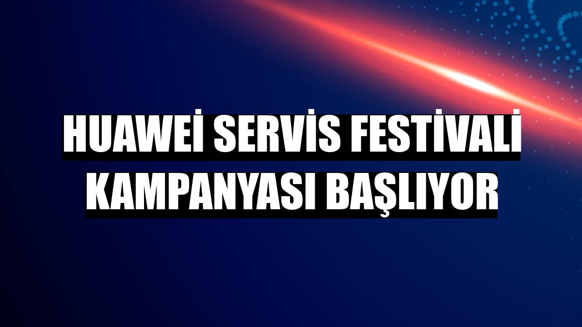 Huawei Servis Festivali kampanyası başlıyor