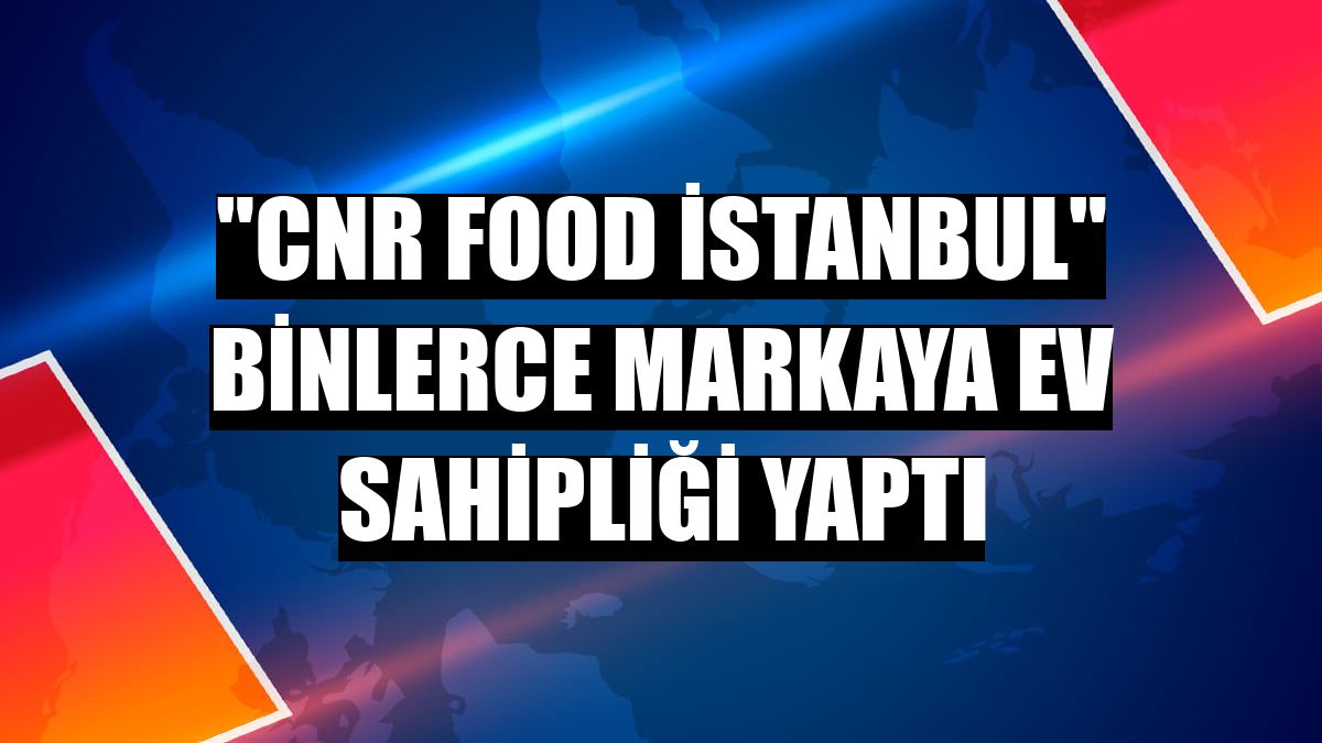 'CNR Food İstanbul' binlerce markaya ev sahipliği yaptı