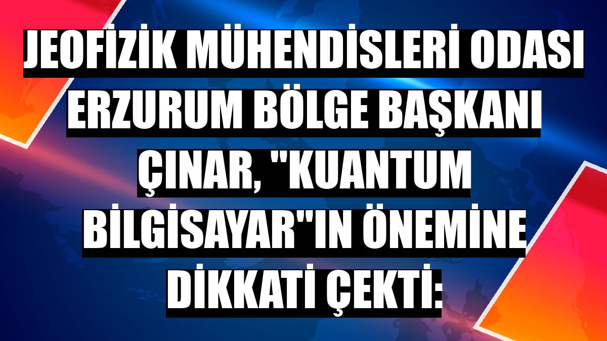 Jeofizik Mühendisleri Odası Erzurum Bölge Başkanı Çınar, 'kuantum bilgisayar'ın önemine dikkati çekti: