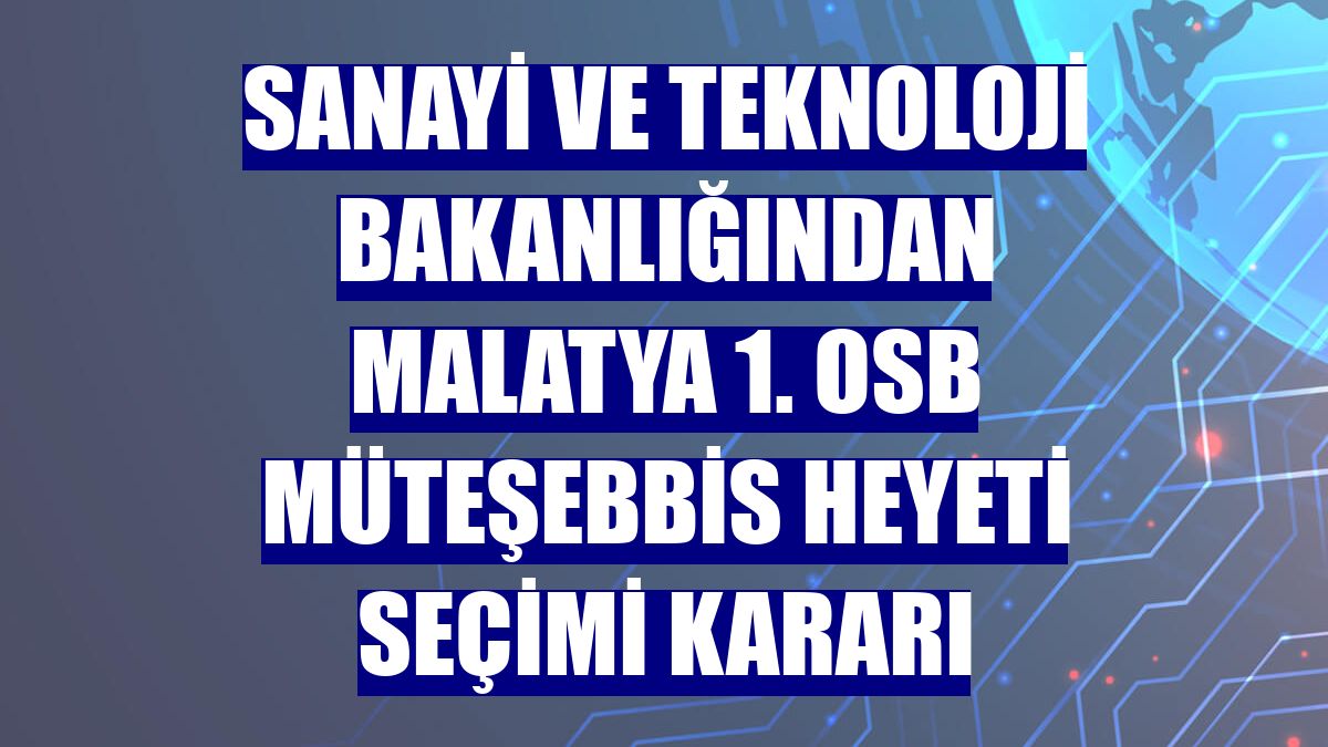 Sanayi ve Teknoloji Bakanlığından Malatya 1. OSB Müteşebbis Heyeti seçimi kararı