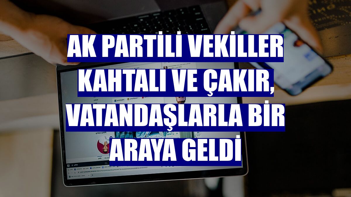 AK Partili vekiller Kahtalı ve Çakır, vatandaşlarla bir araya geldi