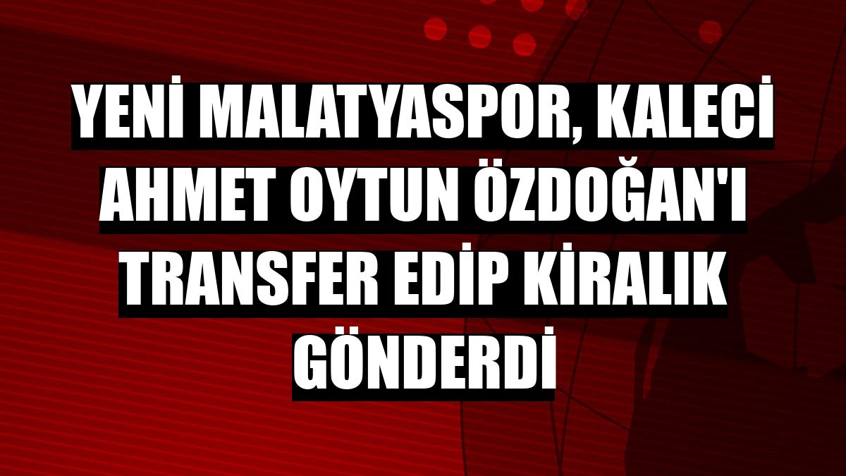 Yeni Malatyaspor, kaleci Ahmet Oytun Özdoğan'ı transfer edip kiralık gönderdi