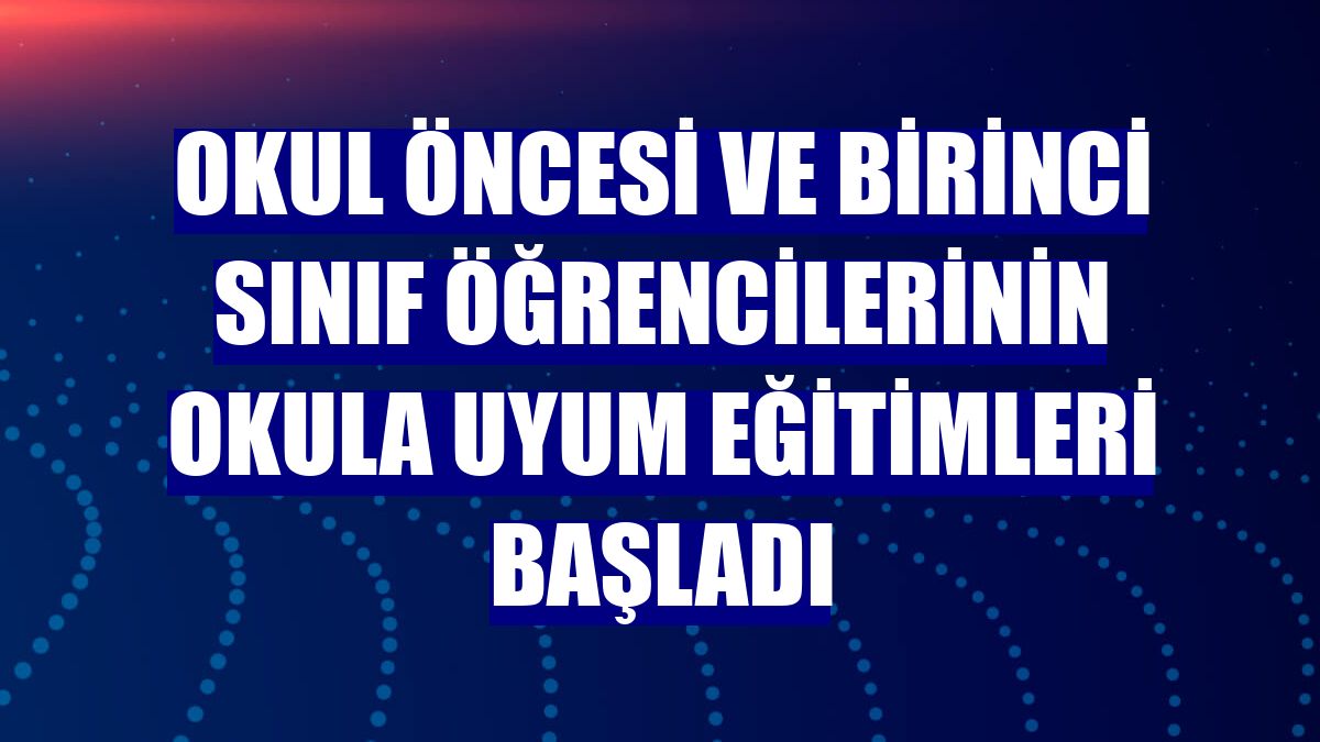 Okul öncesi ve birinci sınıf öğrencilerinin okula uyum eğitimleri başladı