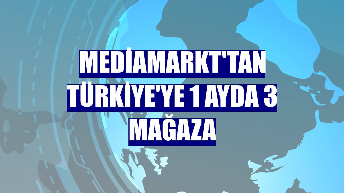 MediaMarkt'tan Türkiye'ye 1 ayda 3 mağaza