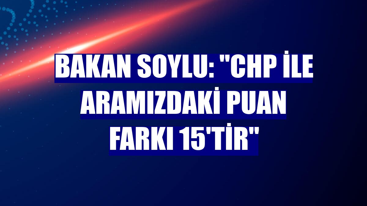 Bakan Soylu: "CHP ile aramızdaki puan farkı 15'tir"