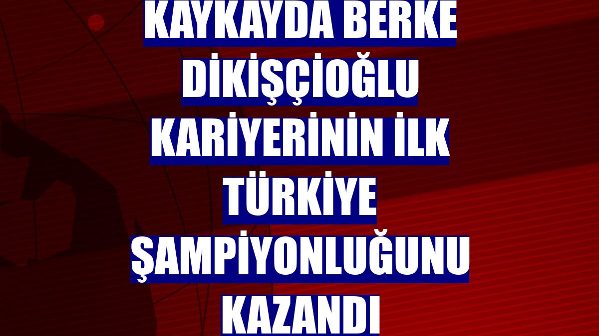 Kaykayda Berke Dikişçioğlu kariyerinin ilk Türkiye şampiyonluğunu kazandı