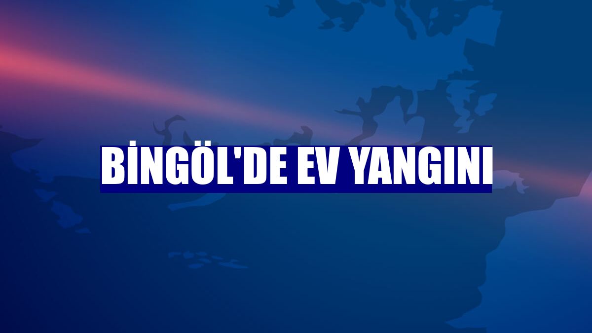 Bingöl'de ev yangını