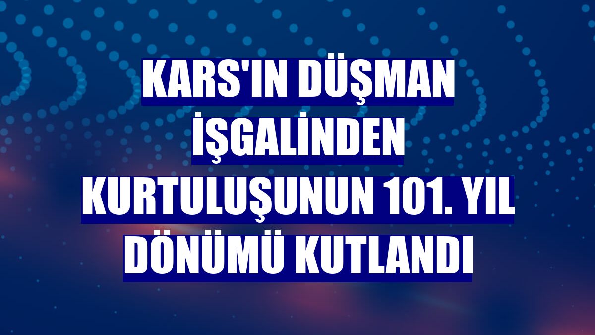 Kars'ın düşman işgalinden kurtuluşunun 101. yıl dönümü kutlandı