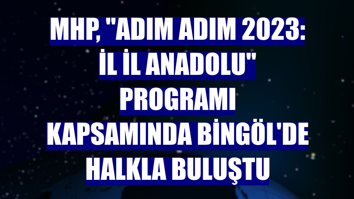 MHP, "Adım Adım 2023: İl İl Anadolu" programı kapsamında Bingöl'de halkla buluştu