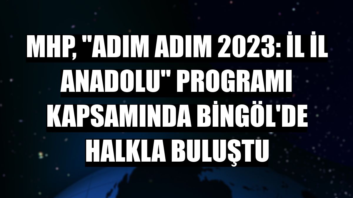 MHP, 'Adım Adım 2023: İl İl Anadolu' programı kapsamında Bingöl'de halkla buluştu