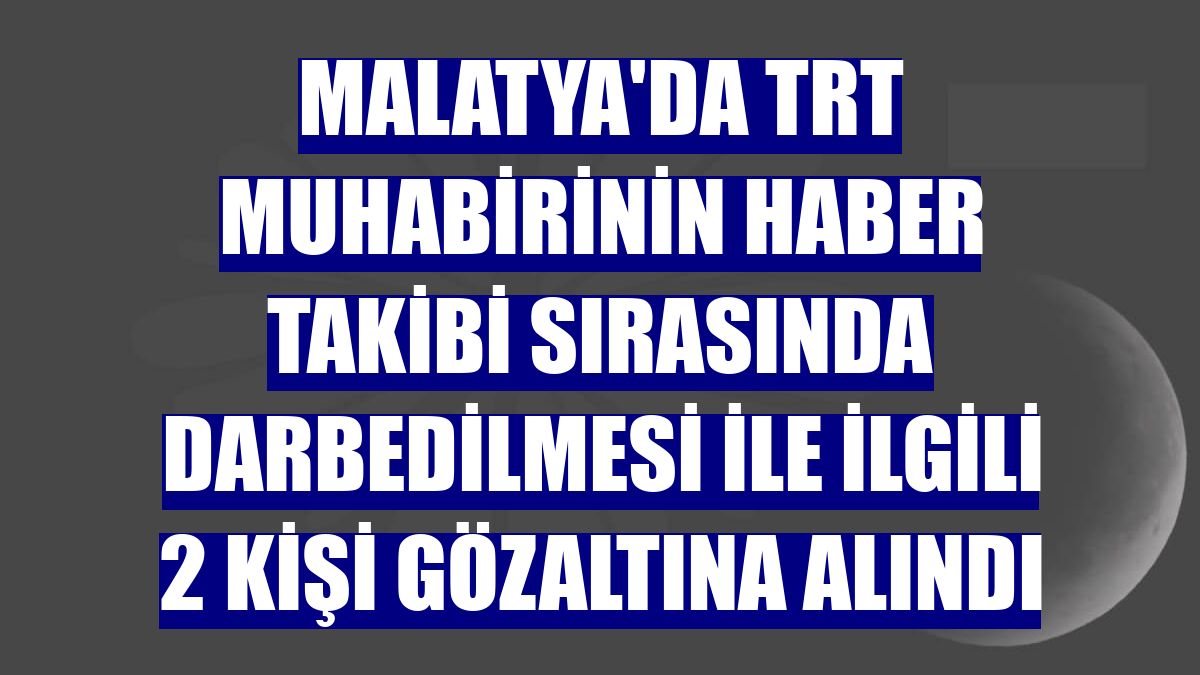 Malatya'da TRT muhabirinin haber takibi sırasında darbedilmesi ile ilgili 2 kişi gözaltına alındı