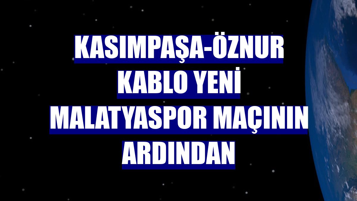 Kasımpaşa-Öznur Kablo Yeni Malatyaspor maçının ardından