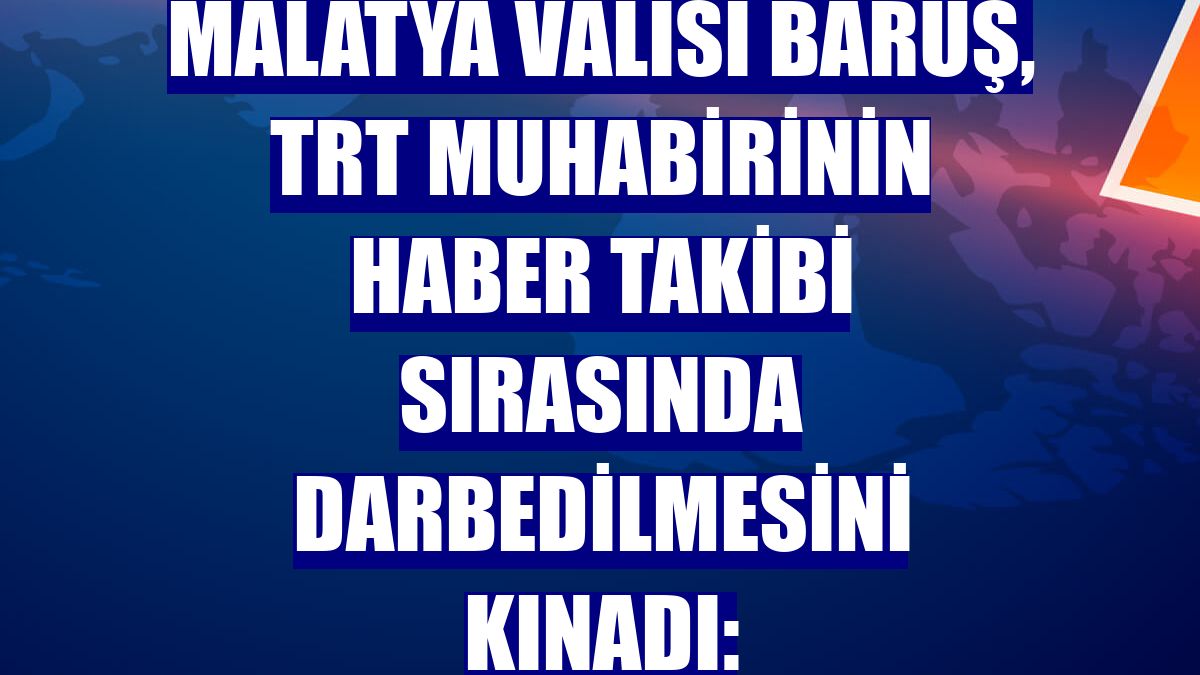 Malatya Valisi Baruş, TRT muhabirinin haber takibi sırasında darbedilmesini kınadı: