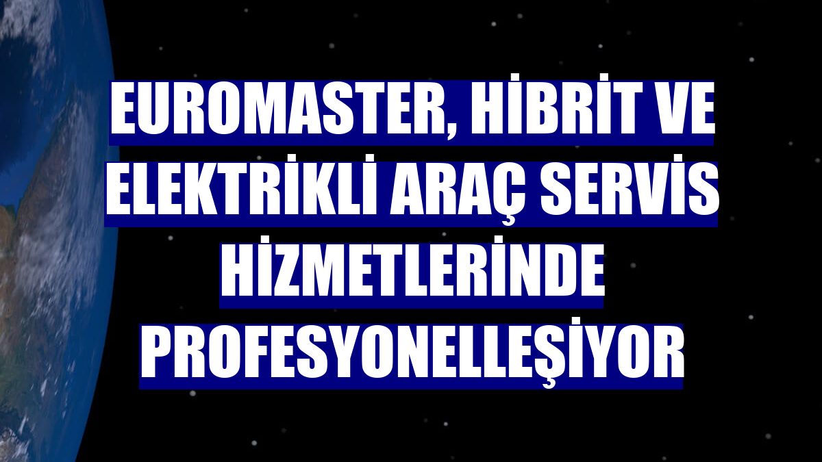 Euromaster, hibrit ve elektrikli araç servis hizmetlerinde profesyonelleşiyor