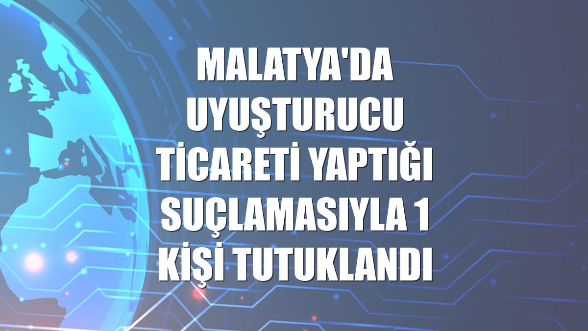 Malatya'da uyuşturucu ticareti yaptığı suçlamasıyla 1 kişi tutuklandı