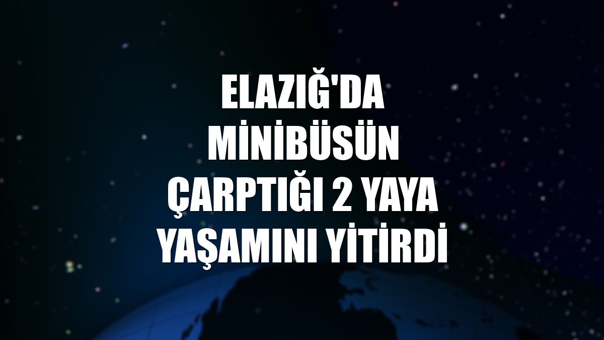 Elazığ'da minibüsün çarptığı 2 yaya yaşamını yitirdi