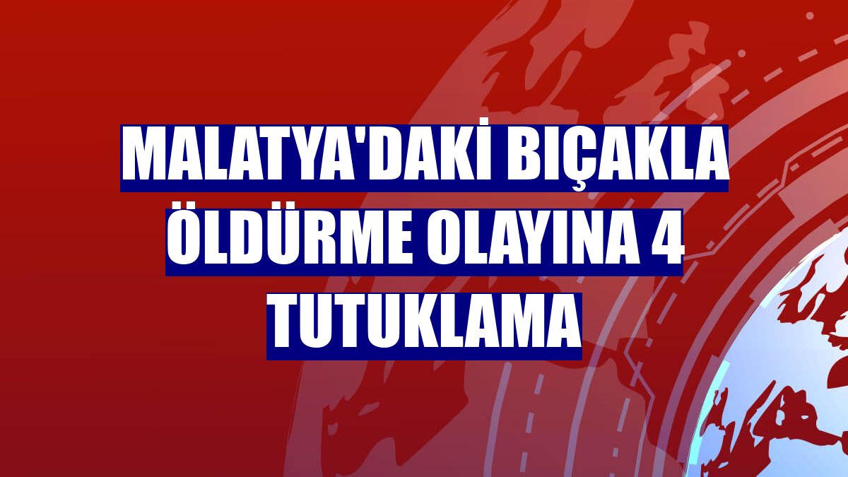 Malatya'daki bıçakla öldürme olayına 4 tutuklama