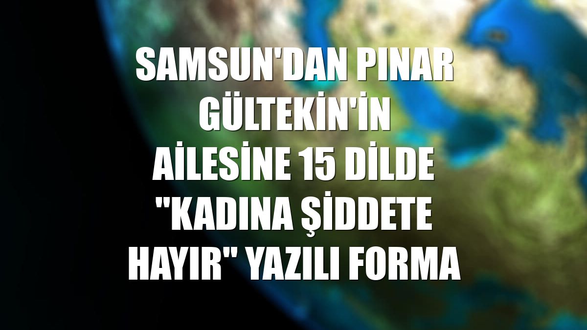 Samsun'dan Pınar Gültekin'in ailesine 15 dilde "Kadına şiddete hayır" yazılı forma