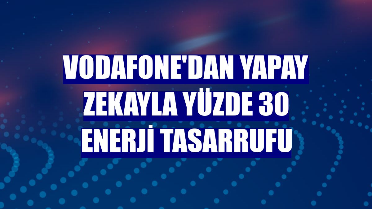 Vodafone'dan yapay zekayla yüzde 30 enerji tasarrufu