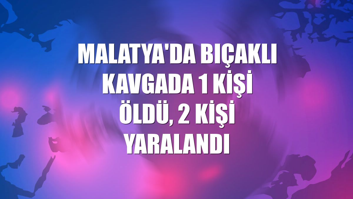 Malatya'da bıçaklı kavgada 1 kişi öldü, 2 kişi yaralandı