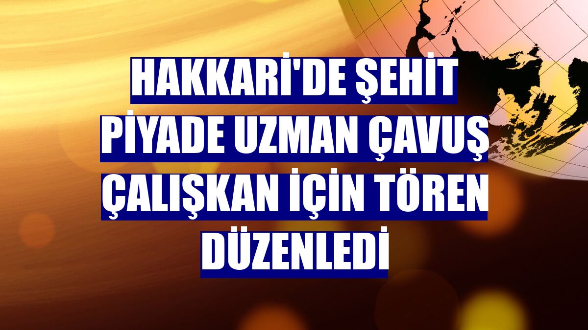 Hakkari'de Şehit Piyade Uzman Çavuş Çalışkan için tören düzenledi