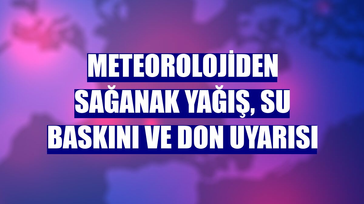 Meteorolojiden sağanak yağış, su baskını ve don uyarısı