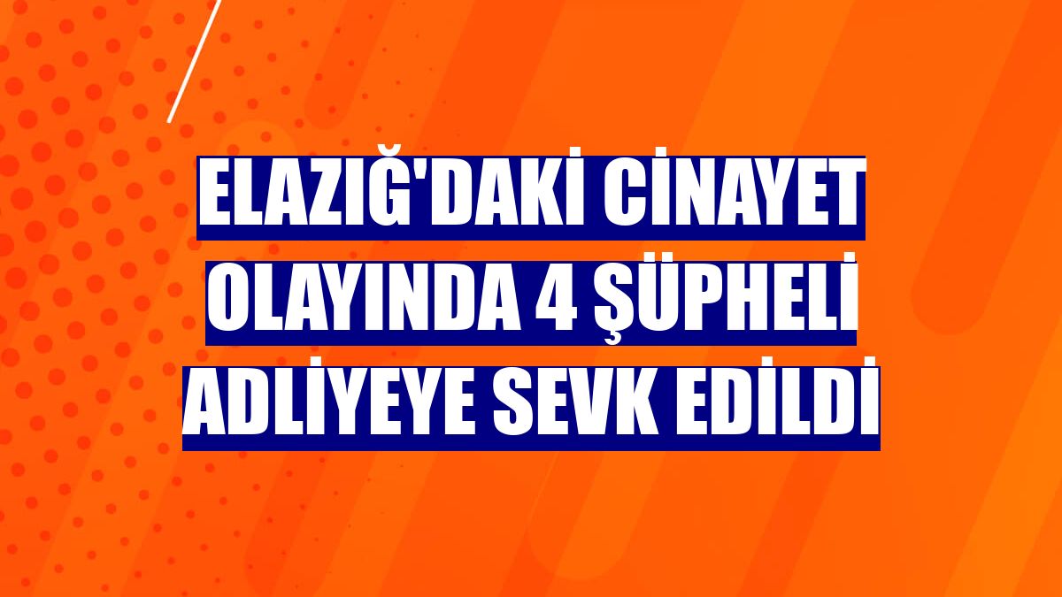 Elazığ'daki cinayet olayında 4 şüpheli adliyeye sevk edildi